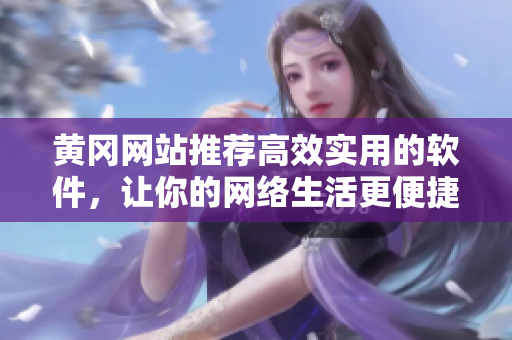 黄冈网站推荐高效实用的软件，让你的网络生活更便捷