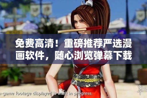 免费高清！重磅推荐严选漫画软件，随心浏览弹幕下载