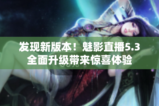 发现新版本！魅影直播5.3全面升级带来惊喜体验