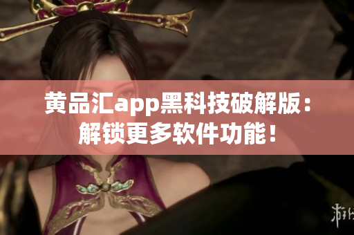 黄品汇app黑科技破解版：解锁更多软件功能！