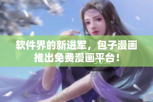 软件界的新进军，包子漫画推出免费漫画平台！