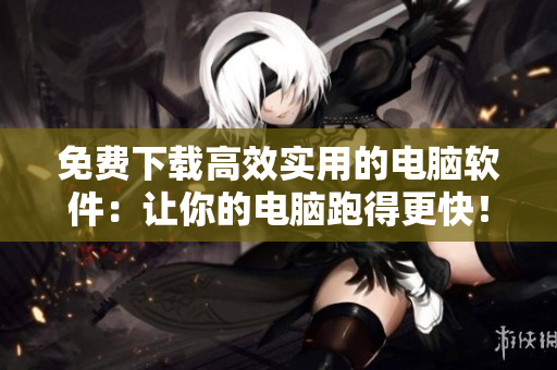 免费下载高效实用的电脑软件：让你的电脑跑得更快！