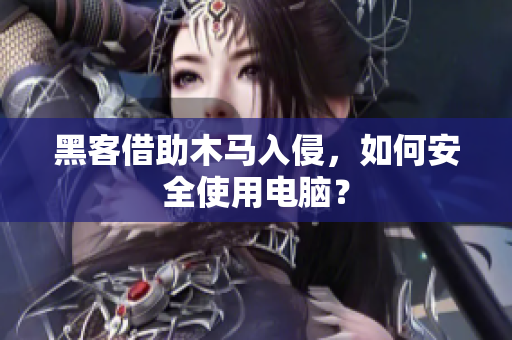 黑客借助木马入侵，如何安全使用电脑？
