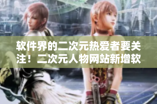 软件界的二次元热爱者要关注！二次元人物网站新增软件专区！
