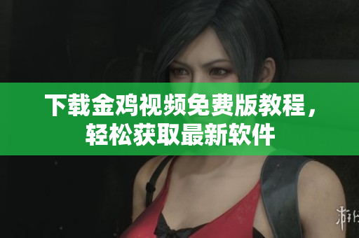 下载金鸡视频免费版教程，轻松获取最新软件