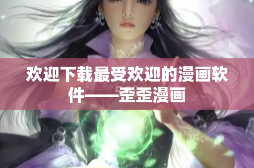 欢迎下载最受欢迎的漫画软件——歪歪漫画