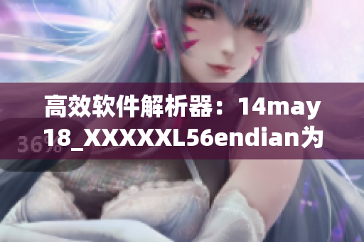 高效软件解析器：14may18_XXXXXL56endian为您呈现(1)