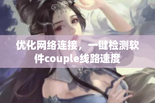 优化网络连接，一键检测软件couple线路速度