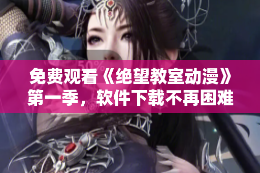 免费观看《绝望教室动漫》第一季，软件下载不再困难
