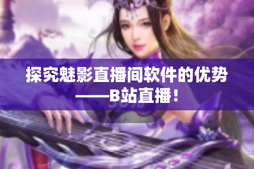 探究魅影直播间软件的优势——B站直播！