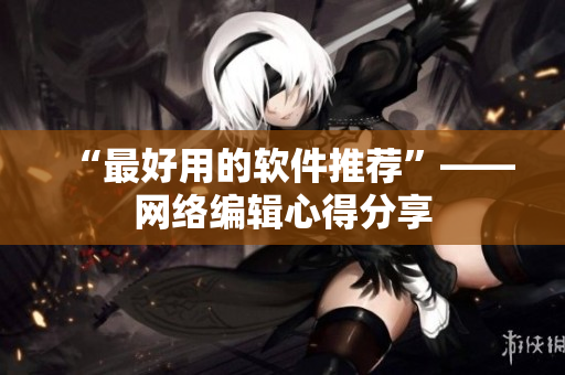 “最好用的软件推荐”——网络编辑心得分享