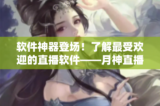 软件神器登场！了解最受欢迎的直播软件——月神直播