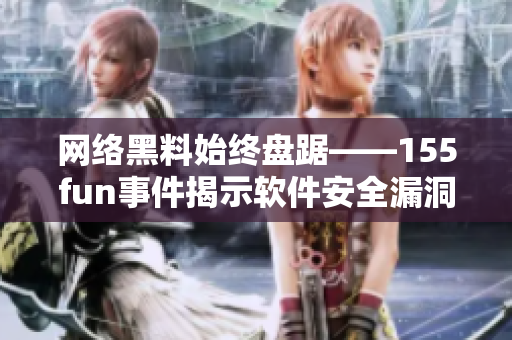 网络黑料始终盘踞——155fun事件揭示软件安全漏洞