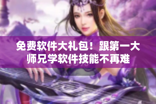 免费软件大礼包！跟第一大师兄学软件技能不再难