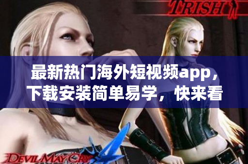 最新热门海外短视频app，下载安装简单易学，快来看看！