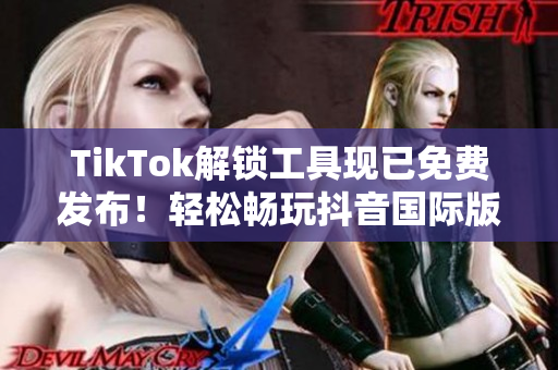 TikTok解锁工具现已免费发布！轻松畅玩抖音国际版