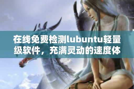 在线免费检测lubuntu轻量级软件，充满灵动的速度体验！