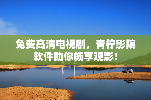免费高清电视剧，青柠影院软件助你畅享观影！