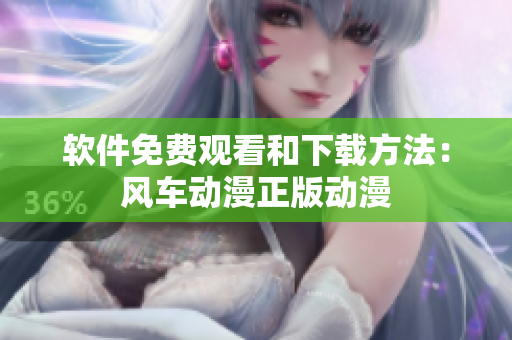 软件免费观看和下载方法：风车动漫正版动漫