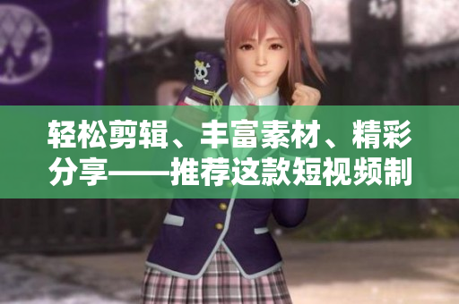 轻松剪辑、丰富素材、精彩分享——推荐这款短视频制作神器！