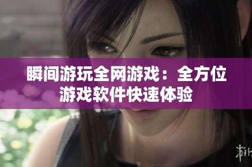 瞬间游玩全网游戏：全方位游戏软件快速体验