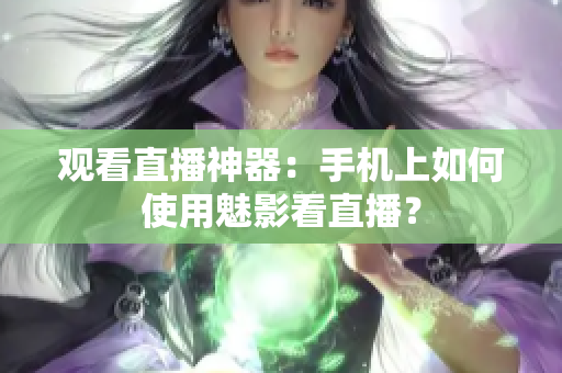 观看直播神器：手机上如何使用魅影看直播？