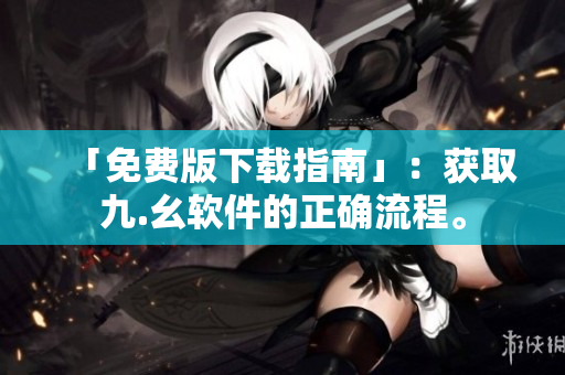 「免费版下载指南」：获取九.幺软件的正确流程。