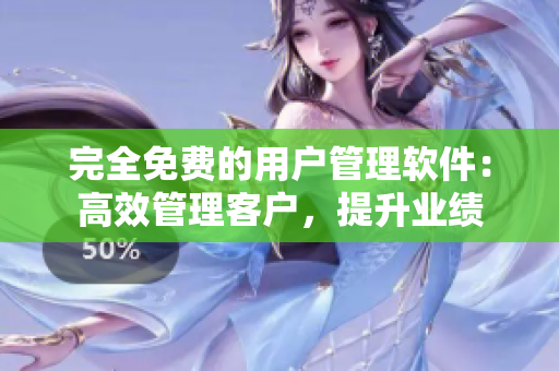 完全免费的用户管理软件：高效管理客户，提升业绩