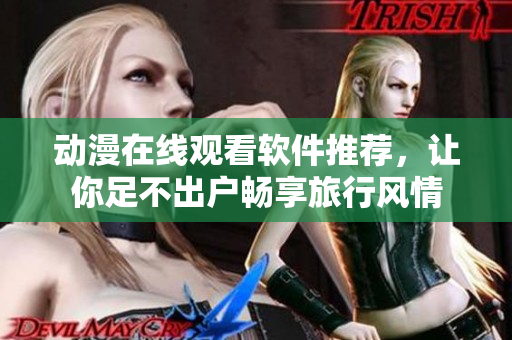 动漫在线观看软件推荐，让你足不出户畅享旅行风情