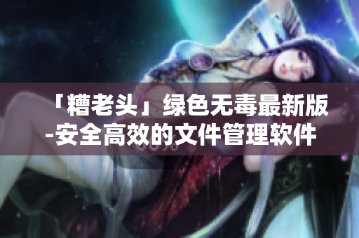 「糟老头」绿色无毒最新版-安全高效的文件管理软件
