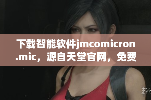 下载智能软件jmcomicron.mic，源自天堂官网，免费获取！