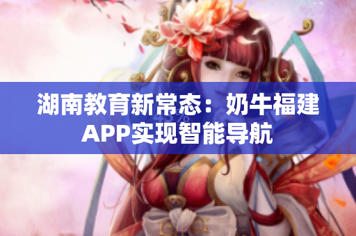 湖南教育新常态：奶牛福建APP实现智能导航