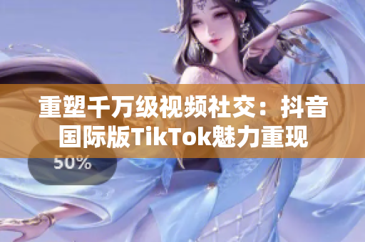 重塑千万级视频社交：抖音国际版TikTok魅力重现