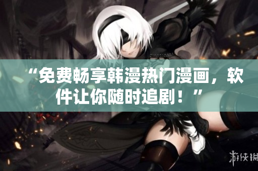 “免费畅享韩漫热门漫画，软件让你随时追剧！”