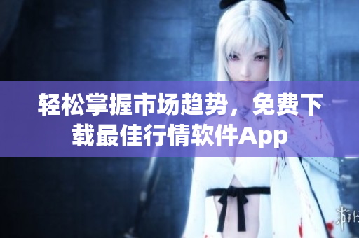 轻松掌握市场趋势，免费下载最佳行情软件App