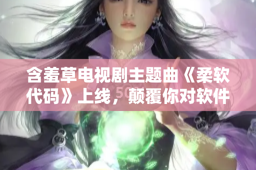 含羞草电视剧主题曲《柔软代码》上线，颠覆你对软件开发的认知！