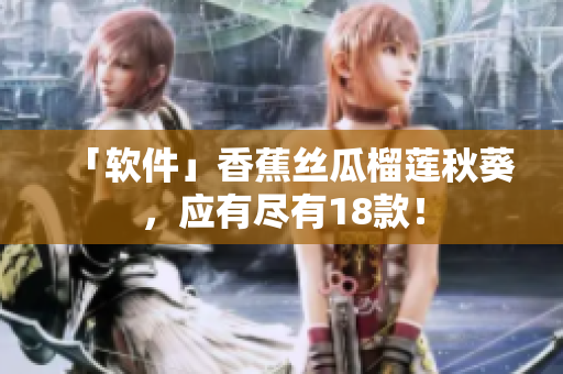 「软件」香蕉丝瓜榴莲秋葵，应有尽有18款！