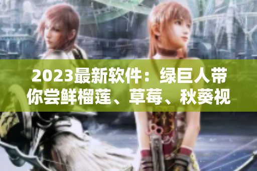2023最新软件：绿巨人带你尝鲜榴莲、草莓、秋葵视频
