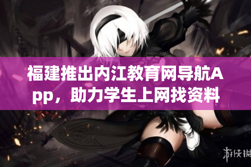 福建推出内江教育网导航App，助力学生上网找资料