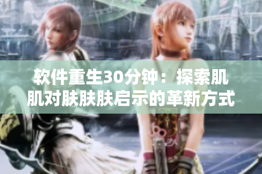 软件重生30分钟：探索肌肌对肤肤肤启示的革新方式