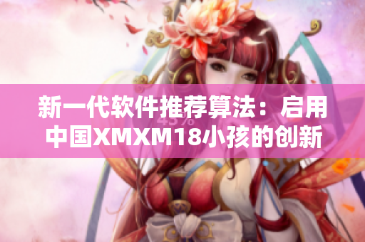 新一代软件推荐算法：启用中国XMXM18小孩的创新思维