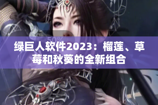 绿巨人软件2023：榴莲、草莓和秋葵的全新组合