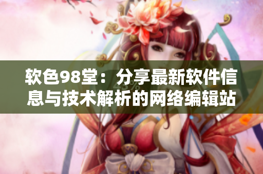 软色98堂：分享最新软件信息与技术解析的网络编辑站