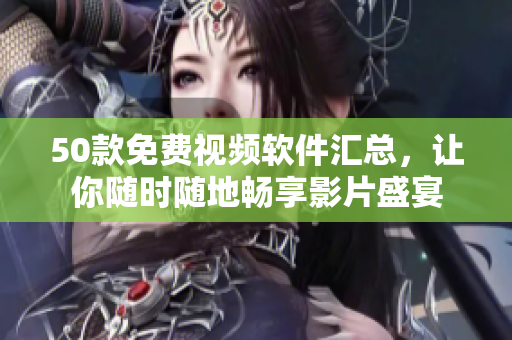 50款免费视频软件汇总，让你随时随地畅享影片盛宴