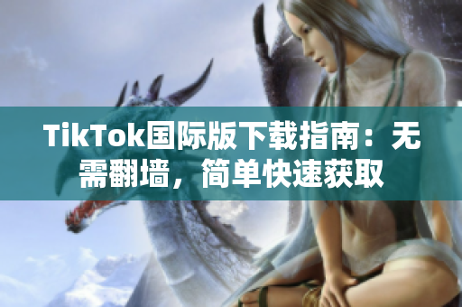 TikTok国际版下载指南：无需翻墙，简单快速获取