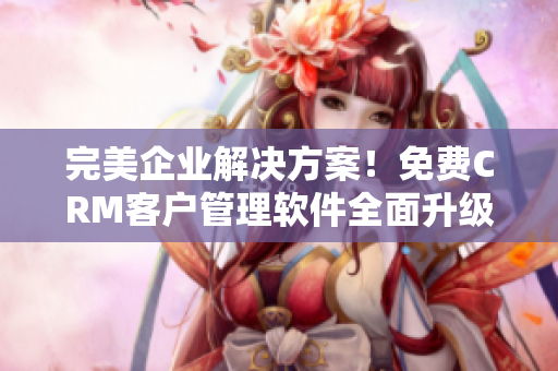 完美企业解决方案！免费CRM客户管理软件全面升级
