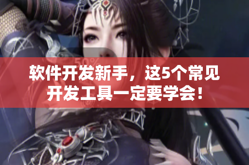软件开发新手，这5个常见开发工具一定要学会！