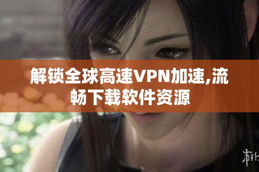 解锁全球高速VPN加速,流畅下载软件资源