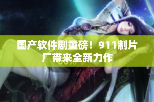 国产软件剧重磅！911制片厂带来全新力作