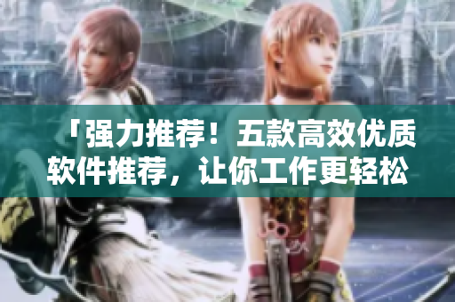 「强力推荐！五款高效优质软件推荐，让你工作更轻松」